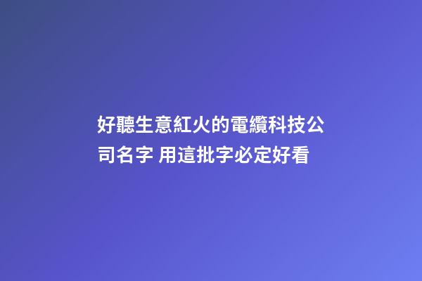 好聽生意紅火的電纜科技公司名字 用這批字必定好看-第1張-公司起名-玄機派